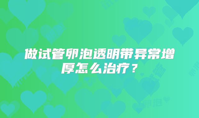 做试管卵泡透明带异常增厚怎么治疗?
