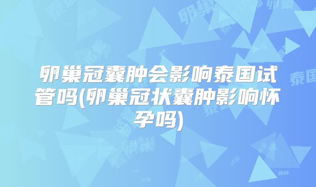 卵巢冠囊肿会影响泰国试管吗(卵巢冠状囊肿影响怀孕吗)