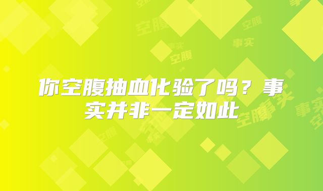 你空腹抽血化验了吗？事实并非一定如此