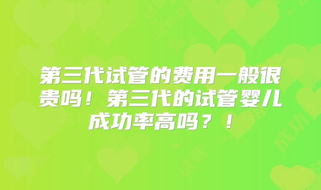 第三代试管的费用一般很贵吗!第三代的试管婴儿成功率高吗?!