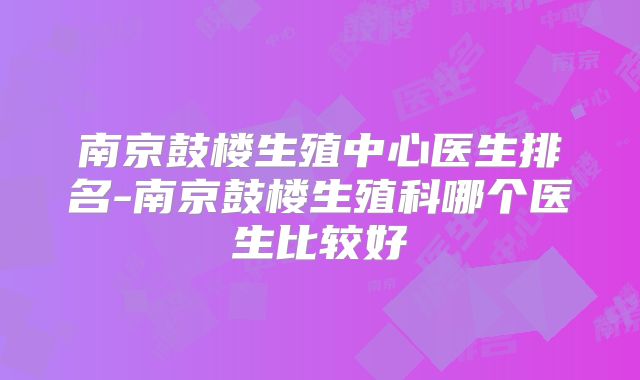 南京鼓楼生殖中心医生排名-南京鼓楼生殖科哪个医生比较好