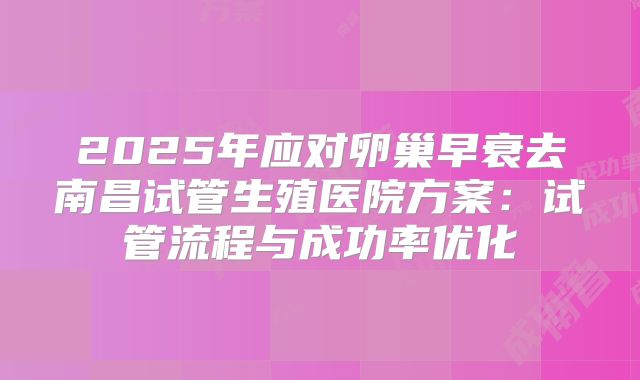2025年应对卵巢早衰去南昌试管生殖医院方案：试管流程与成功率优化