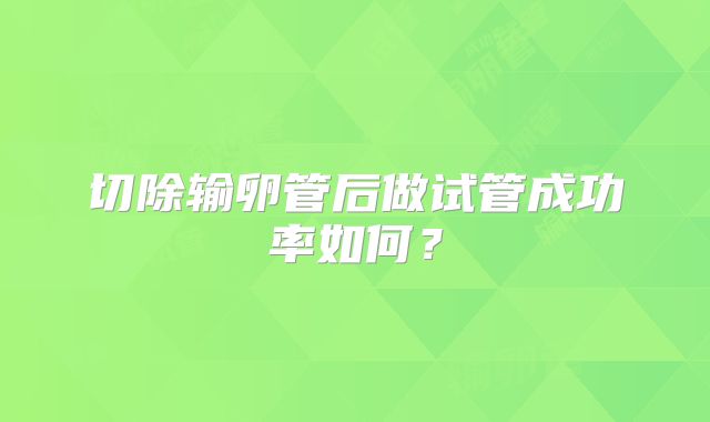 切除输卵管后做试管成功率如何？