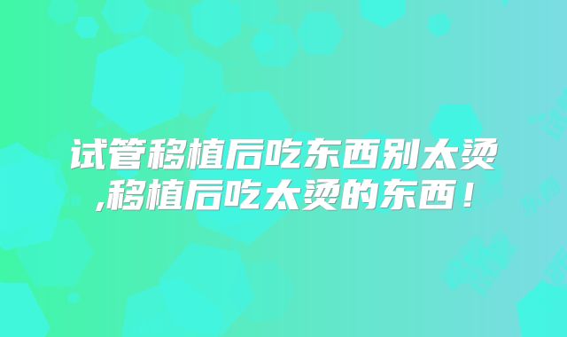 试管移植后吃东西别太烫,移植后吃太烫的东西！