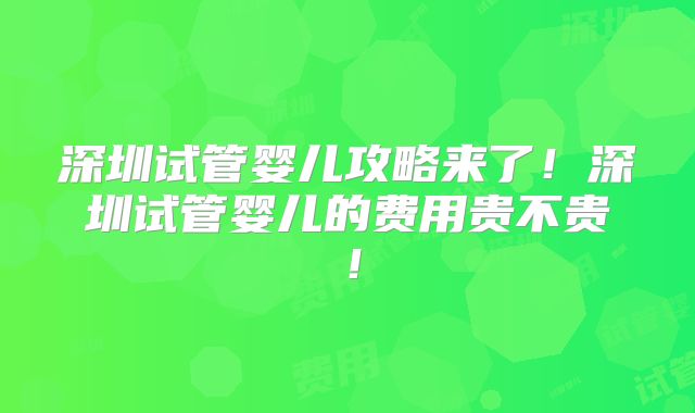深圳试管婴儿攻略来了!深圳试管婴儿的费用贵不贵!