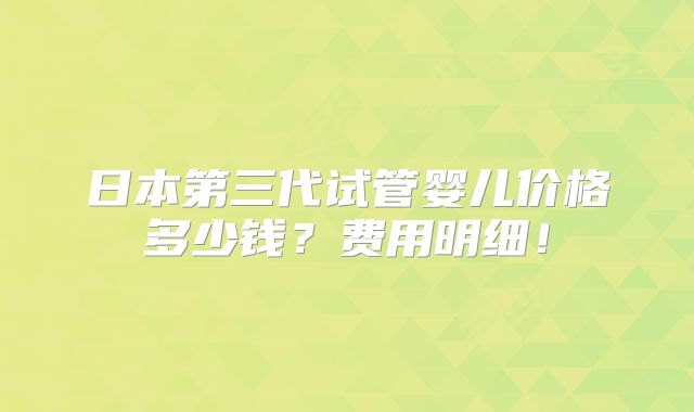 日本第三代试管婴儿价格多少钱？费用明细！