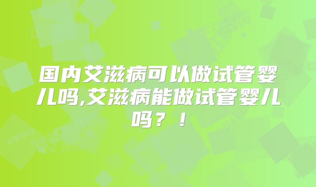 国内艾滋病可以做试管婴儿吗,艾滋病能做试管婴儿吗？！