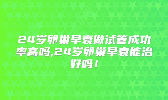 24岁卵巢早衰做试管成功率高吗,24岁卵巢早衰能治好吗！