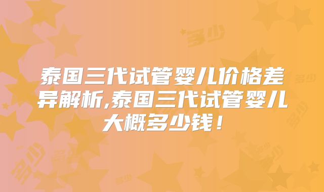 泰国三代试管婴儿价格差异解析,泰国三代试管婴儿大概多少钱!