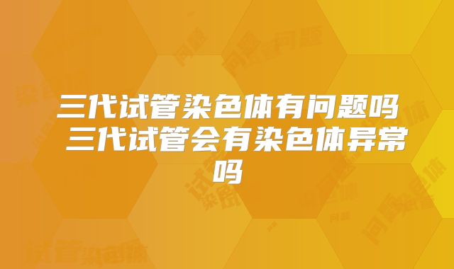 三代试管染色体有问题吗 三代试管会有染色体异常吗
