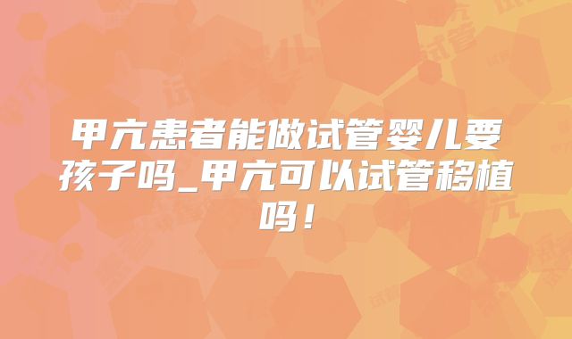 甲亢患者能做试管婴儿要孩子吗_甲亢可以试管移植吗！