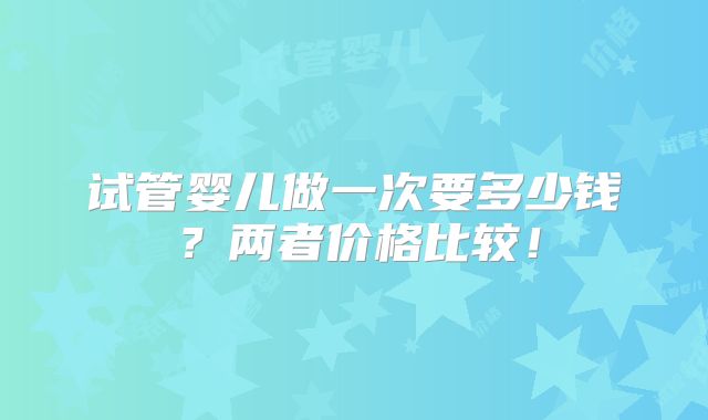 试管婴儿做一次要多少钱?两者价格比较!