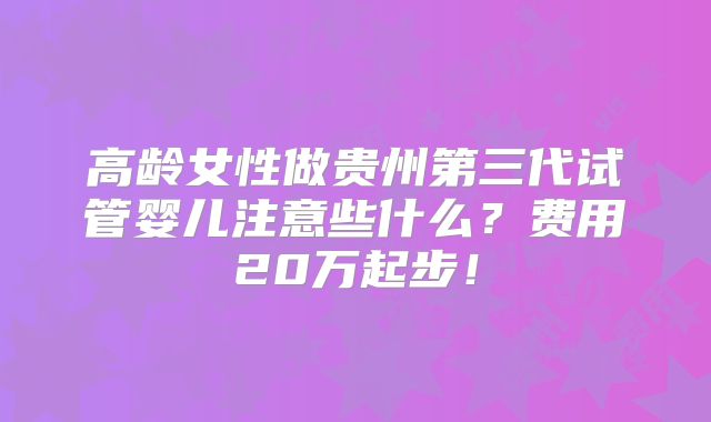 高龄女性做贵州第三代试管婴儿注意些什么？费用20万起步！