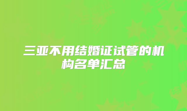 三亚不用结婚证试管的机构名单汇总