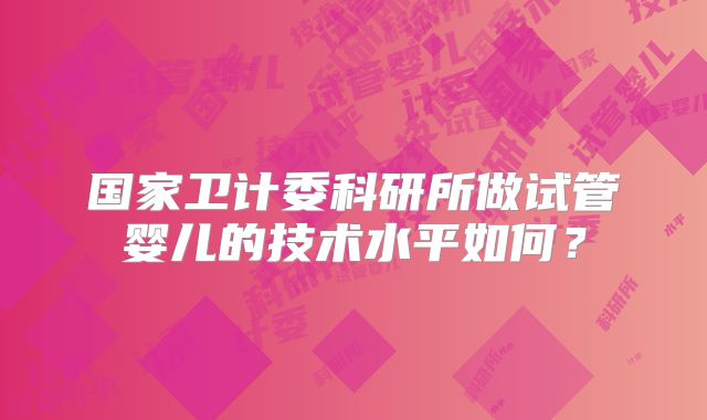 国家卫计委科研所做试管婴儿的技术水平如何？