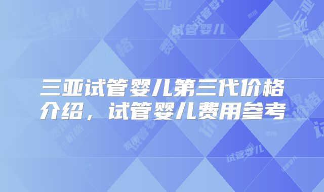 三亚试管婴儿第三代价格介绍,试管婴儿费用参考
