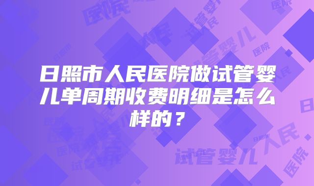 日照市人民医院做试管婴儿单周期收费明细是怎么样的？