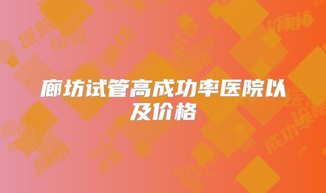 廊坊试管高成功率医院以及价格