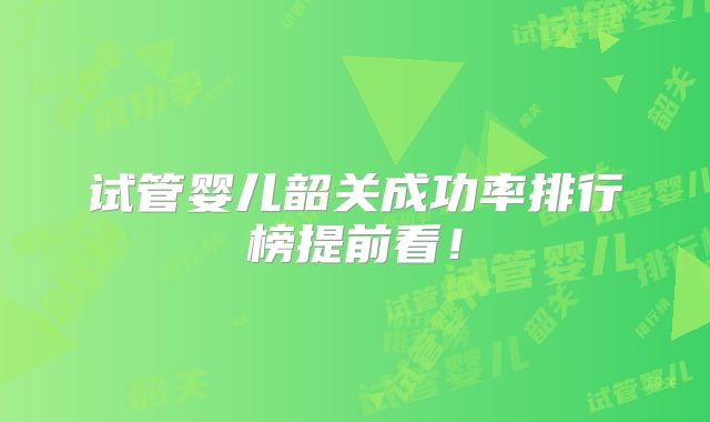 试管婴儿韶关成功率排行榜提前看！