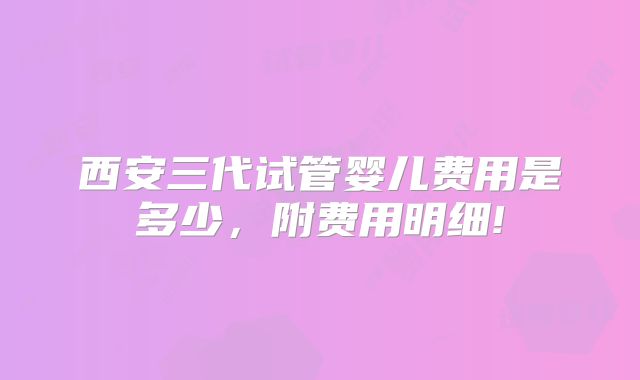 西安三代试管婴儿费用是多少,附费用明细!