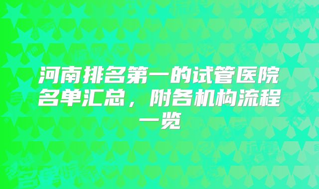 河南排名第一的试管医院名单汇总,附各机构流程一览