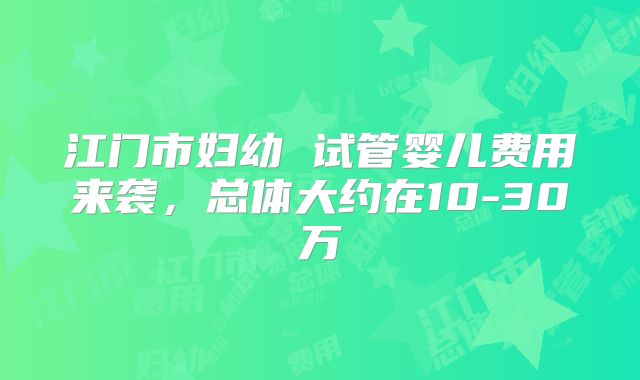 江门市妇幼 试管婴儿费用来袭，总体大约在10-30万