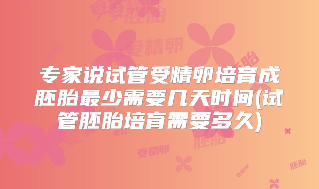 专家说试管受精卵培育成胚胎最少需要几天时间(试管胚胎培育需要多久)