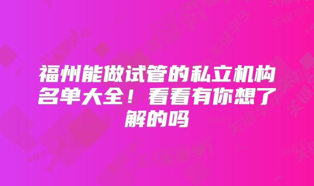 福州能做试管的私立机构名单大全！看看有你想了解的吗