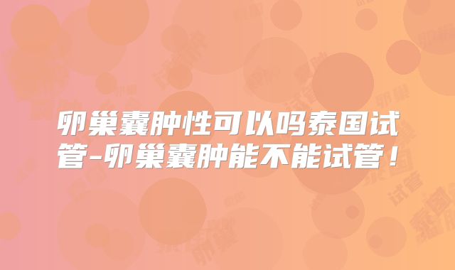 卵巢囊肿性可以吗泰国试管-卵巢囊肿能不能试管！
