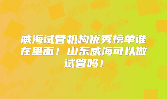 威海试管机构优秀榜单谁在里面！山东威海可以做试管吗！