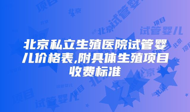 北京私立生殖医院试管婴儿价格表,附具体生殖项目收费标准