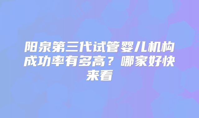 阳泉第三代试管婴儿机构成功率有多高?哪家好快来看