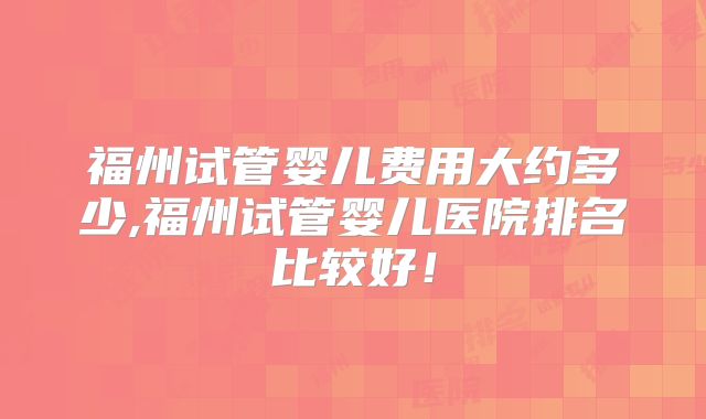 福州试管婴儿费用大约多少,福州试管婴儿医院排名比较好!