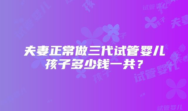夫妻正常做三代试管婴儿孩子多少钱一共?