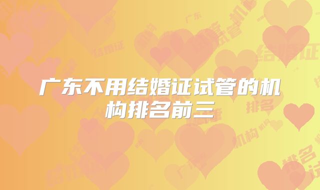 广东不用结婚证试管的机构排名前三