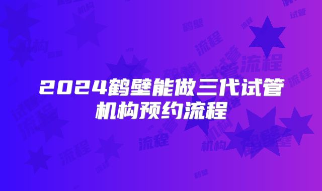 2024鹤壁能做三代试管机构预约流程