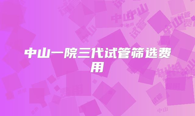 中山一院三代试管筛选费用
