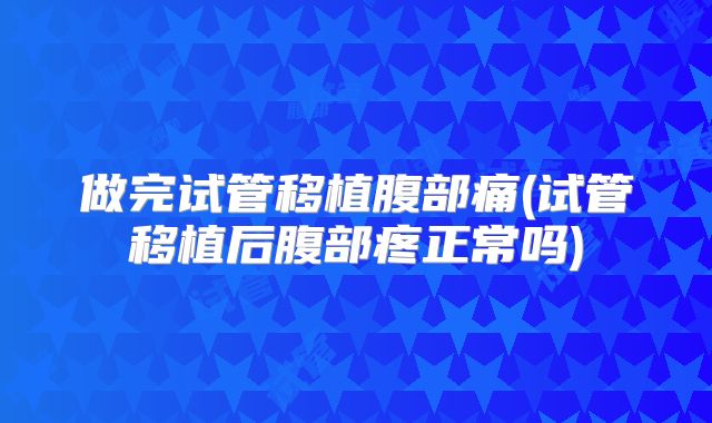 做完试管移植腹部痛(试管移植后腹部疼正常吗)