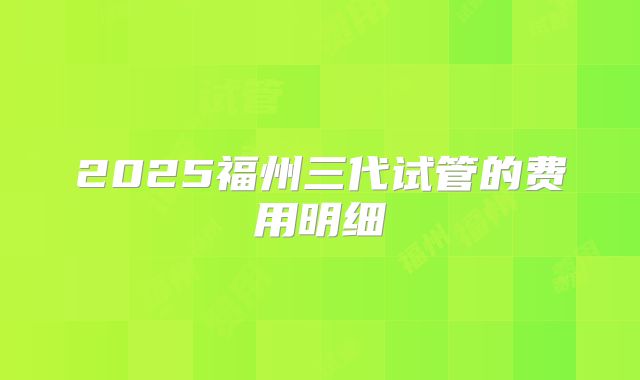 2025福州三代试管的费用明细