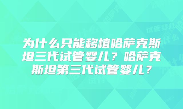 为什么只能移植哈萨克斯坦三代试管婴儿？哈萨克斯坦第三代试管婴儿？