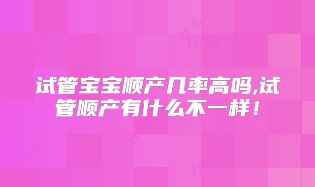 试管宝宝顺产几率高吗,试管顺产有什么不一样！