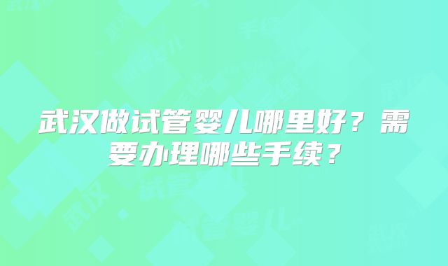 武汉做试管婴儿哪里好?需要办理哪些手续?