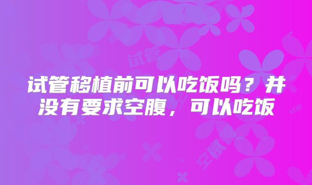 试管移植前可以吃饭吗？并没有要求空腹，可以吃饭