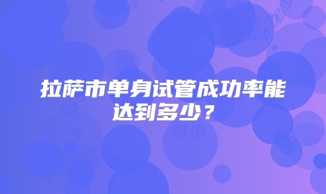 拉萨市单身试管成功率能达到多少？