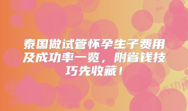 泰国做试管怀孕生子费用及成功率一览，附省钱技巧先收藏！