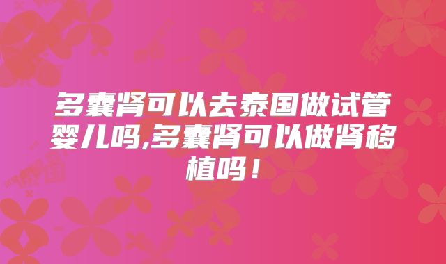 多囊肾可以去泰国做试管婴儿吗,多囊肾可以做肾移植吗!