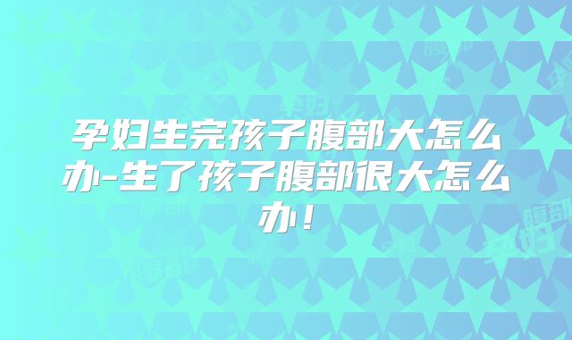 孕妇生完孩子腹部大怎么办-生了孩子腹部很大怎么办！