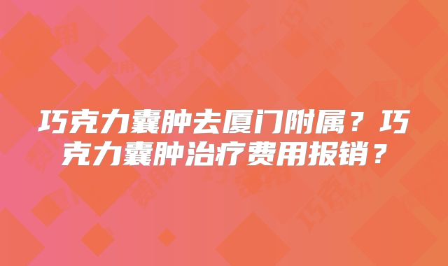 巧克力囊肿去厦门附属?巧克力囊肿治疗费用报销?
