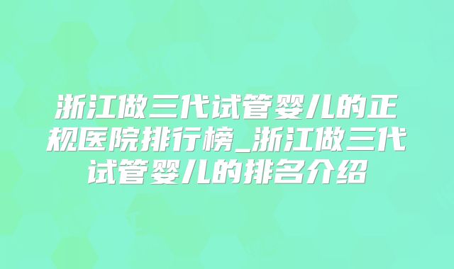 浙江做三代试管婴儿的正规医院排行榜_浙江做三代试管婴儿的排名介绍