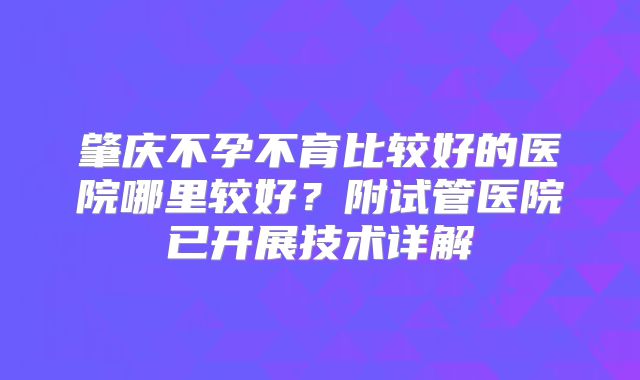 肇庆不孕不育比较好的医院哪里较好？附试管医院已开展技术详解